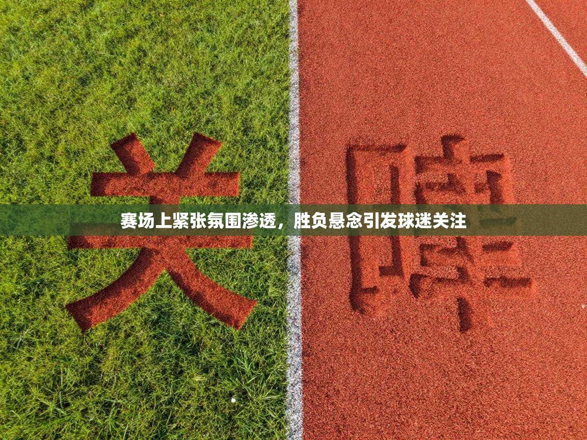 赛场上紧张氛围渗透，胜负悬念引发球迷关注